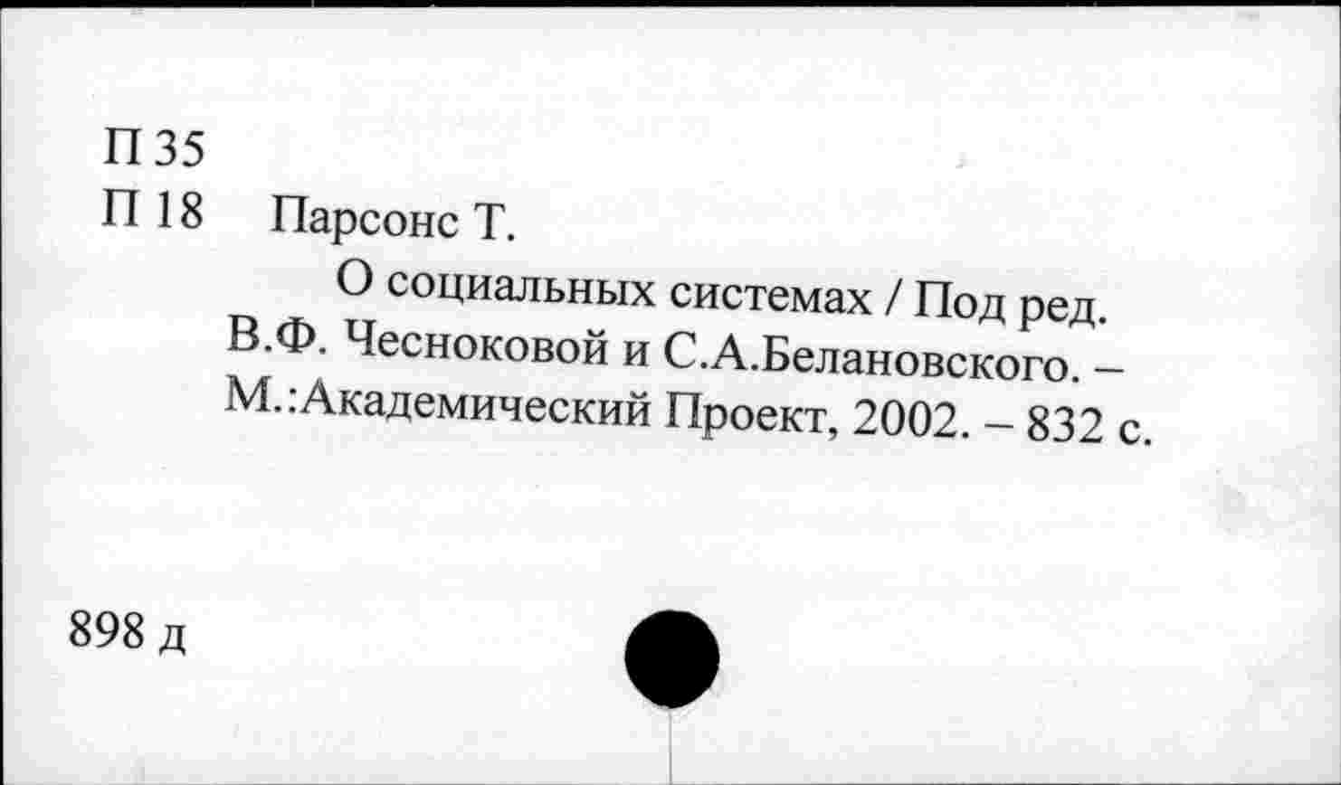 ﻿П 35
П 18 Парсонс Т.
О социальных системах / Под ред. В.Ф. Чесноковой и С.А.Белановского. -М.:Академический Проект, 2002. - 832 с
898 д